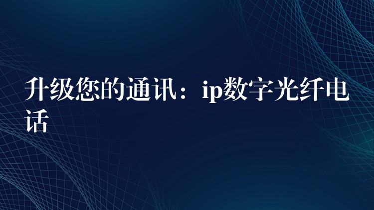  升级您的通讯：ip数字光纤电话