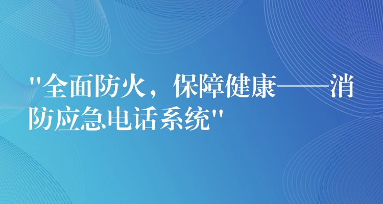“全面防火,保障健康——消防应急电话系统” “全面防火,保障健康——消防应急电话系统”