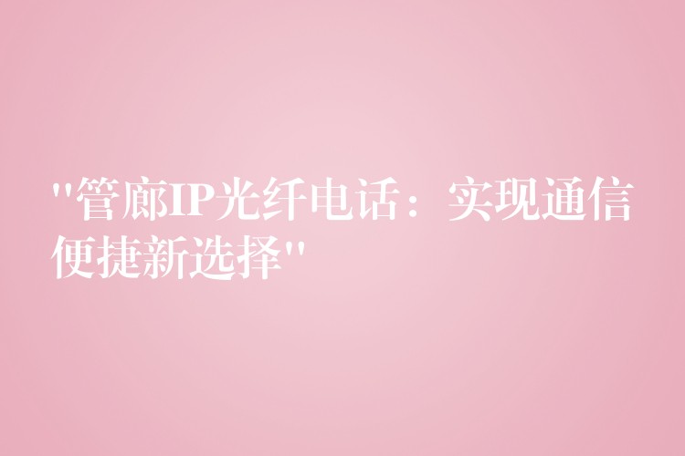  “管廊IP光纤电话：实现通信便捷新选择”