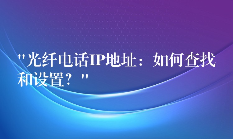 “光纤电话IP地址:如何查找和设置?” “光纤电话IP地址:如何查找和设置?”