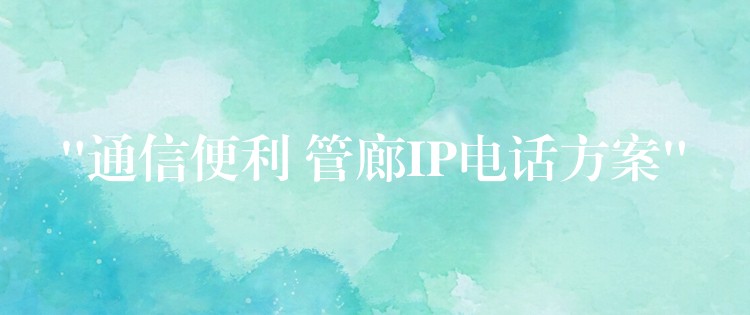  “通信便利 管廊IP电话方案”