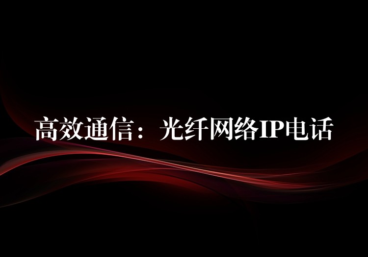 高效通信:光纤网络IP电话 高效通信:光纤网络IP电话