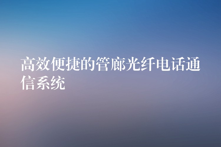  高效便捷的管廊光纤电话通信系统