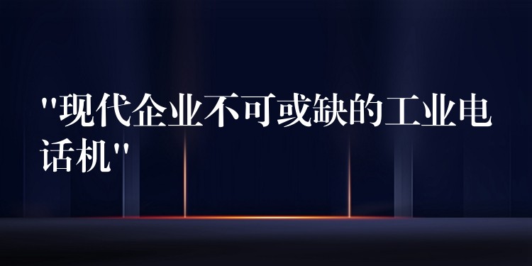 “现代企业不可或缺的工业电话机” “现代企业不可或缺的工业电话机”