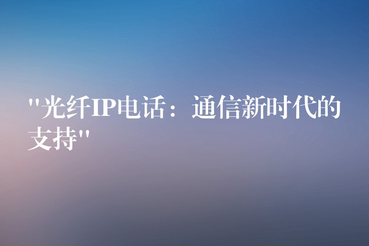 “光纤IP电话:通信新时代的支持” “光纤IP电话:通信新时代的支持”