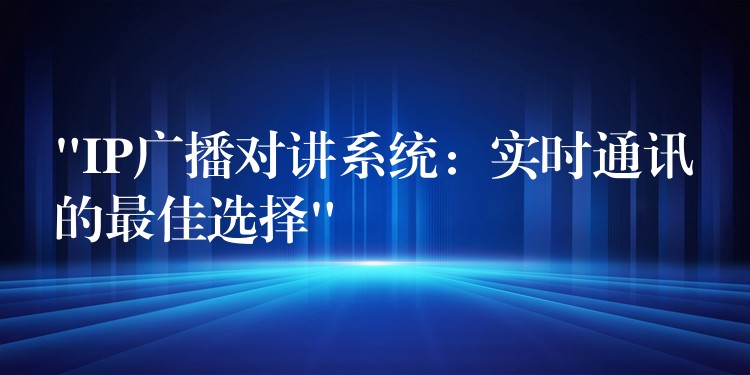  “IP广播对讲系统：实时通讯的最佳选择”