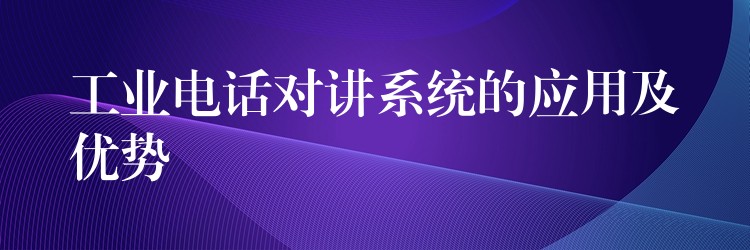 工业电话对讲系统的应用及优势 工业电话对讲系统的应用及优势