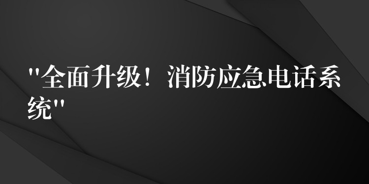 “全面升级！消防应急电话系统”