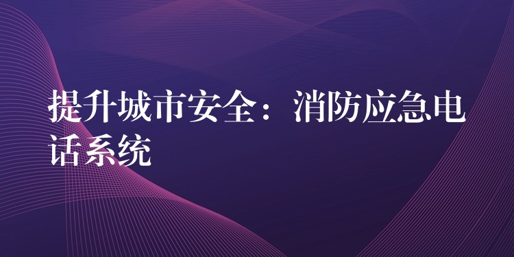 提升城市安全:消防应急电话系统 提升城市安全:消防应急电话系统