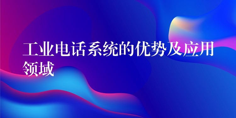 工业电话系统的优势及应用领域 工业电话系统的优势及应用领域