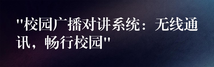 “校园广播对讲系统:无线通讯,畅行校园” “校园广播对讲系统:无线通讯,畅行校园”