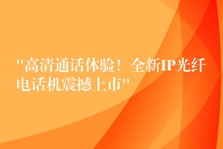  “高清通话体验！全新IP光纤电话机震撼上市”