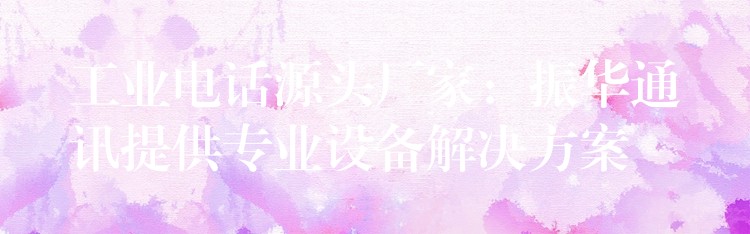 工业电话源头厂家:振华通讯提供专业设备解决方案 工业电话源头厂家:振华通讯提供专业设备解决方案