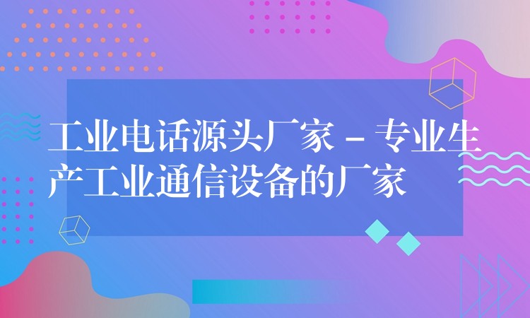  工业电话源头厂家 – 专业生产工业通信设备的厂家