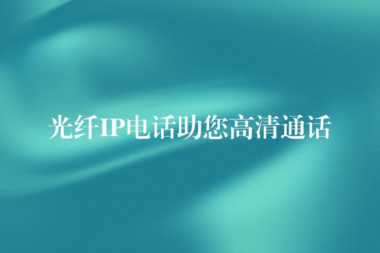 光纤IP电话助您高清通话 光纤IP电话助您高清通话