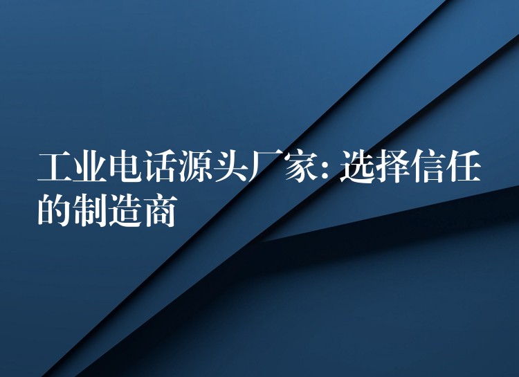 工业电话源头厂家: 选择信任的制造商 工业电话源头厂家: 选择信任的制造商