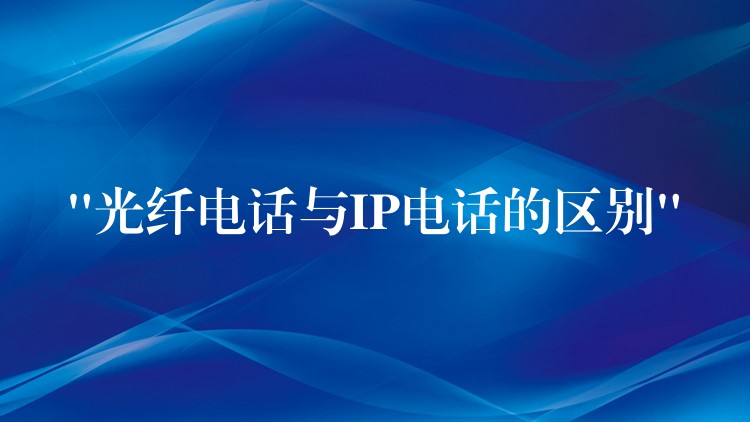  “光纤电话与IP电话的区别”