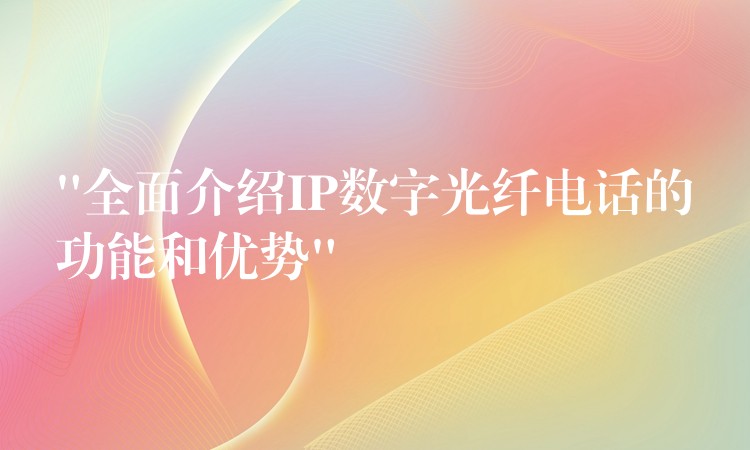 “全面介绍IP数字光纤电话的功能和优势” “全面介绍IP数字光纤电话的功能和优势”