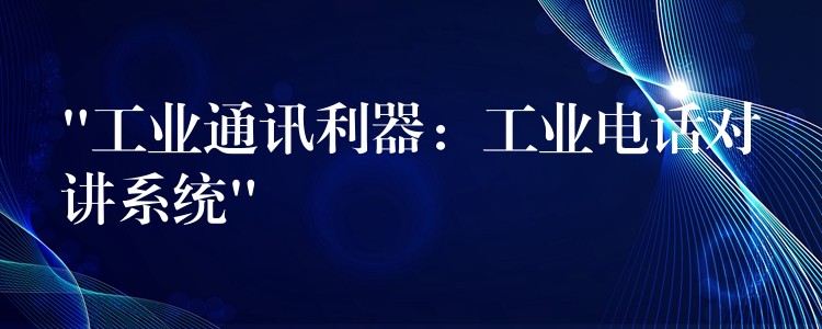 “工业通讯利器:工业电话对讲系统” “工业通讯利器:工业电话对讲系统”
