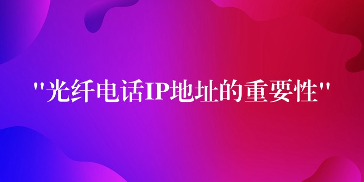 “光纤电话IP地址的重要性” “光纤电话IP地址的重要性”