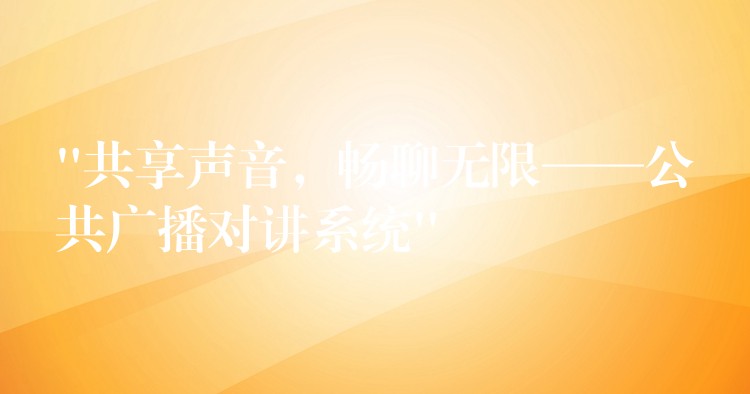 “共享声音,畅聊无限——公共广播对讲系统” “共享声音,畅聊无限——公共广播对讲系统”