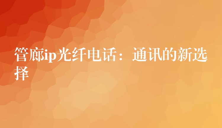  管廊ip光纤电话：通讯的新选择