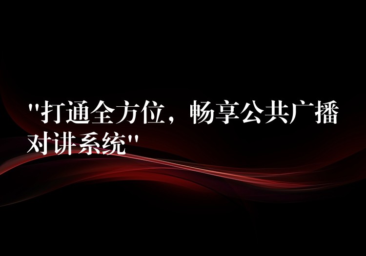 “打通全方位,畅享公共广播对讲系统” “打通全方位,畅享公共广播对讲系统”