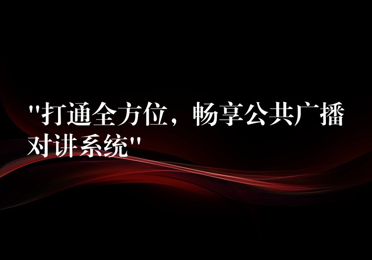  “打通全方位，畅享公共广播对讲系统”