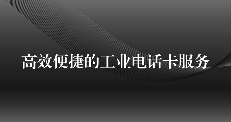 高效便捷的工业电话卡服务 高效便捷的工业电话卡服务