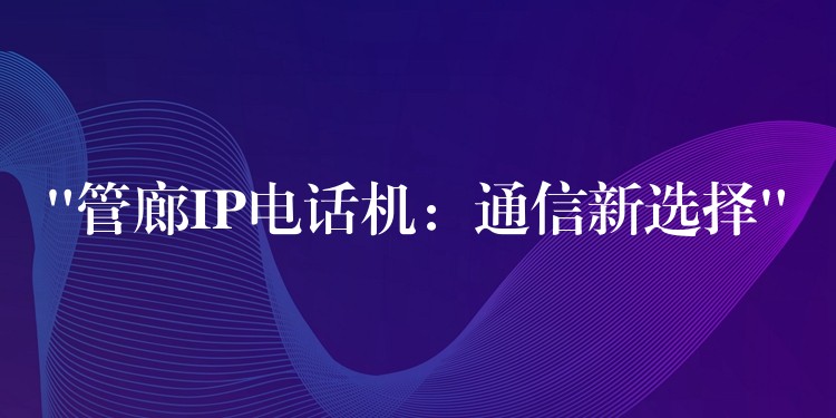  “管廊IP电话机：通信新选择”