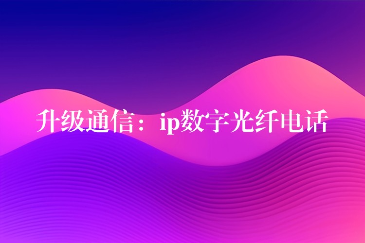  升级通信：ip数字光纤电话