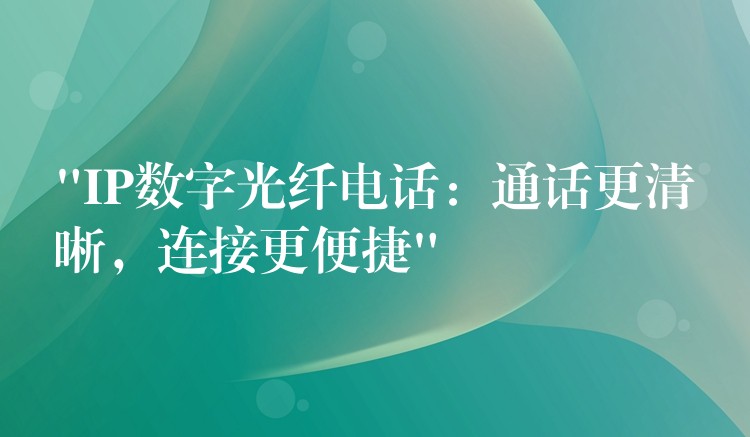  “IP数字光纤电话：通话更清晰，连接更便捷”