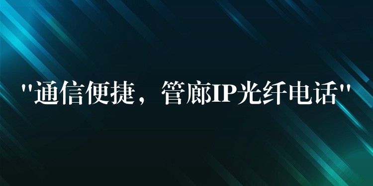  “通信便捷，管廊IP光纤电话”