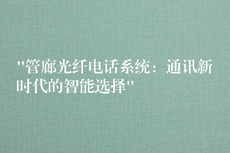  “管廊光纤电话系统：通讯新时代的智能选择”