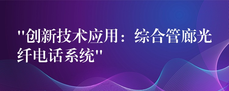  “创新技术应用：综合管廊光纤电话系统”