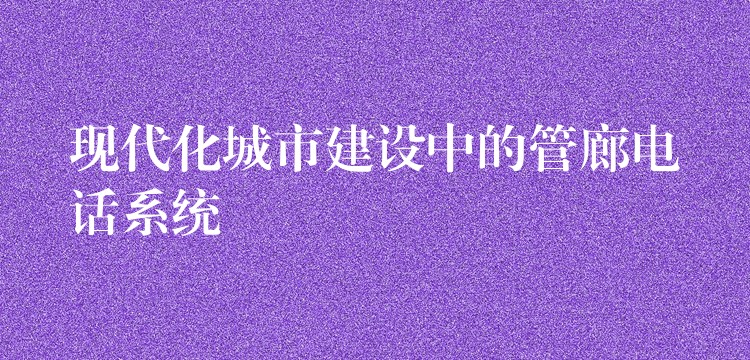  现代化城市建设中的管廊电话系统