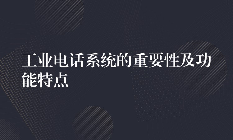 工业电话系统的重要性及功能特点