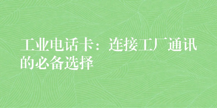  工业电话卡：连接工厂通讯的必备选择