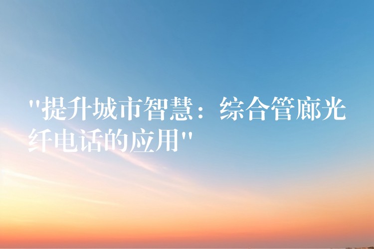 “提升城市智慧:综合管廊光纤电话的应用” “提升城市智慧:综合管廊光纤电话的应用”