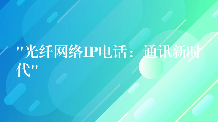 “光纤网络IP电话:通讯新时代” “光纤网络IP电话:通讯新时代”