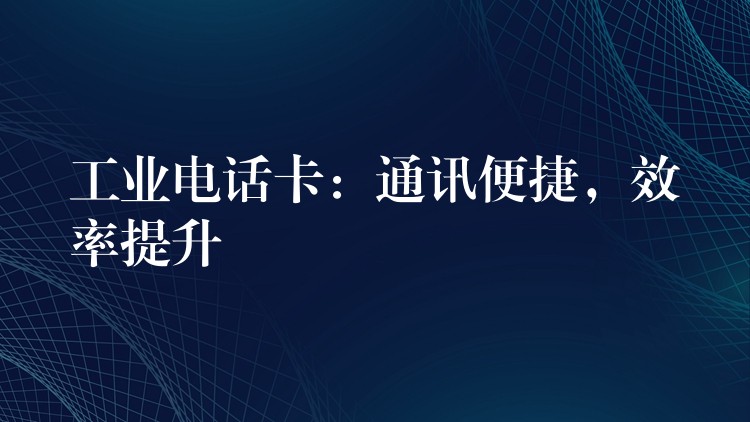 工业电话卡:通讯便捷,效率提升 工业电话卡:通讯便捷,效率提升