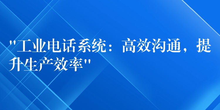  “工业电话系统：高效沟通，提升生产效率”