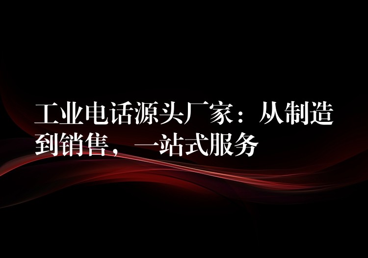  工业电话源头厂家：从制造到销售，一站式服务