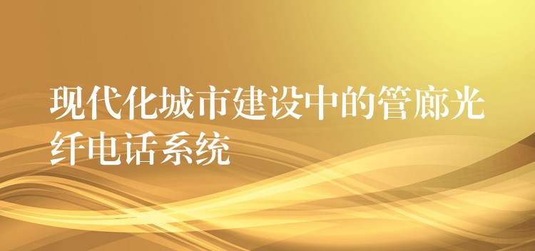 现代化城市建设中的管廊光纤电话系统