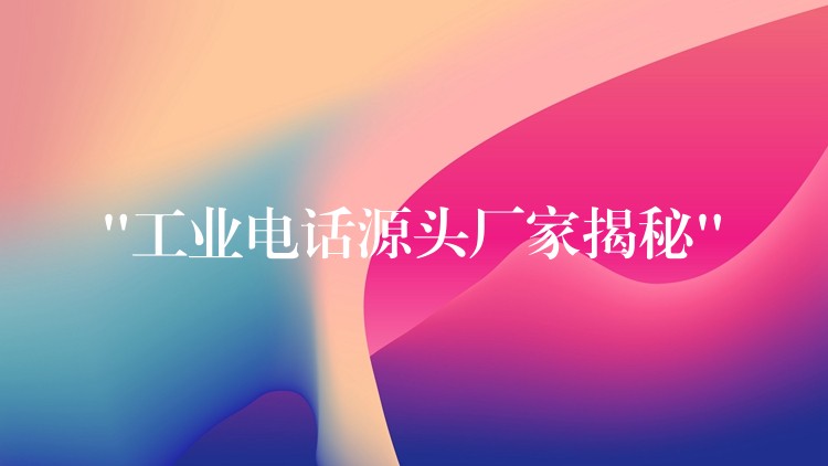  “工业电话源头厂家揭秘”