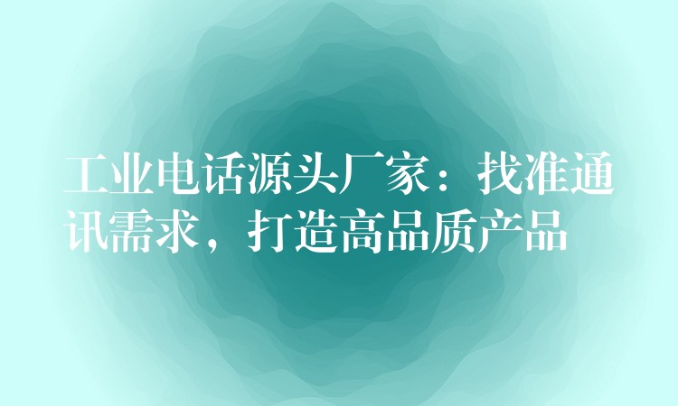  工业电话源头厂家：找准通讯需求，打造高品质产品