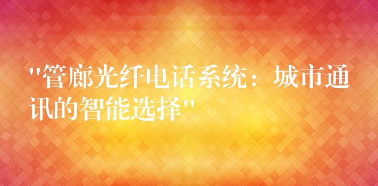  “管廊光纤电话系统：城市通讯的智能选择”
