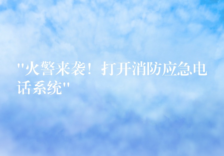  “火警来袭！打开消防应急电话系统”