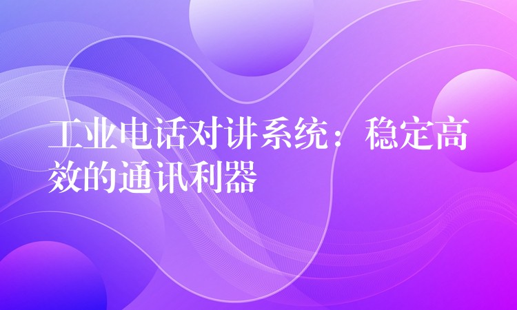 工业电话对讲系统:稳定高效的通讯利器 工业电话对讲系统:稳定高效的通讯利器