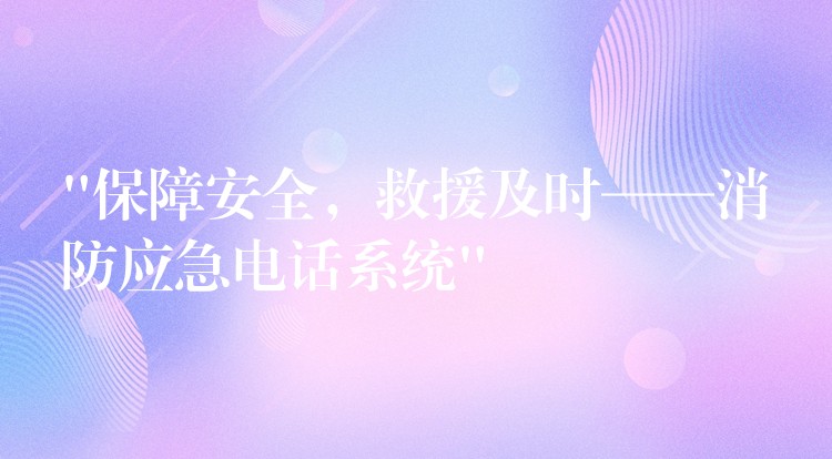 “保障安全,救援及时——消防应急电话系统” “保障安全,救援及时——消防应急电话系统”